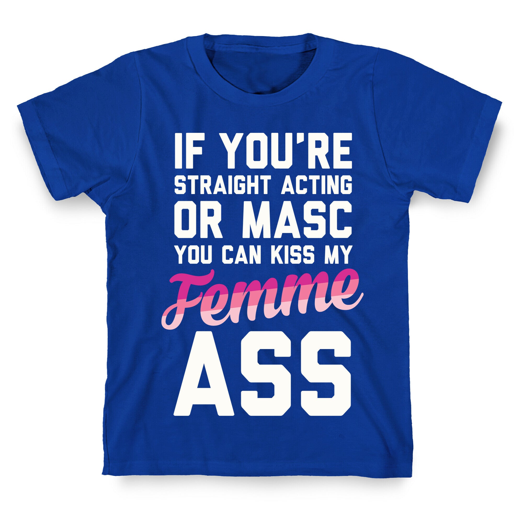 If You're Straight Acting Or Masc, You Can Kiss My Femme Ass T-Shirt